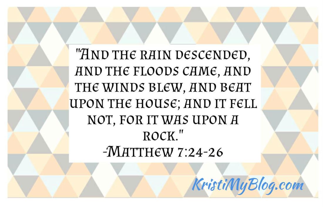 "And the rain descended, and the floods came, and the winds blew, and beat upon the house; and it fell not, for it was upon a rock." -Matthew 7:24-26
