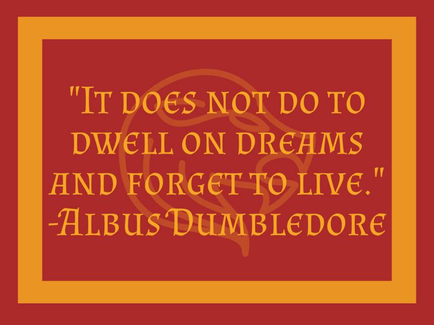 It does not do to dwell on dreams and forget to live.