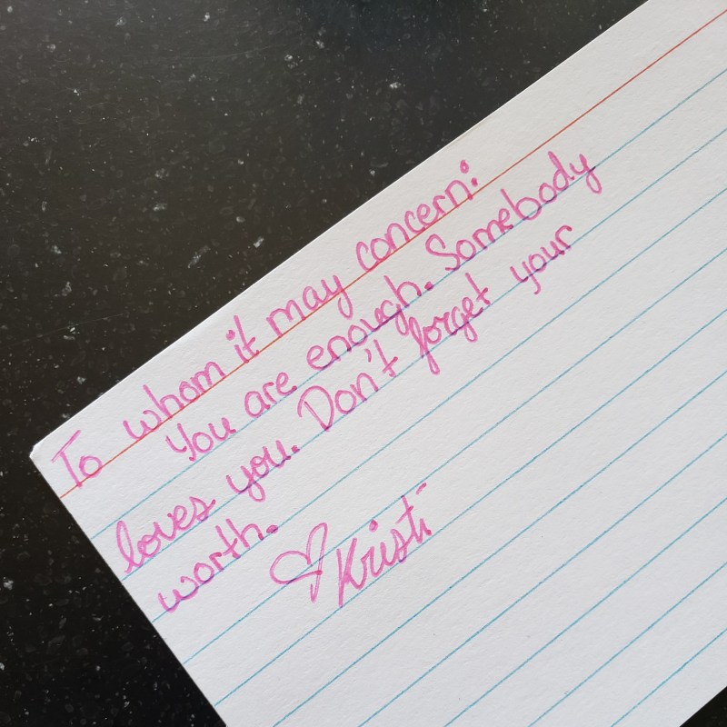 To whom it may concern: You are enough. Somebody loves you. Don't forget your worth.