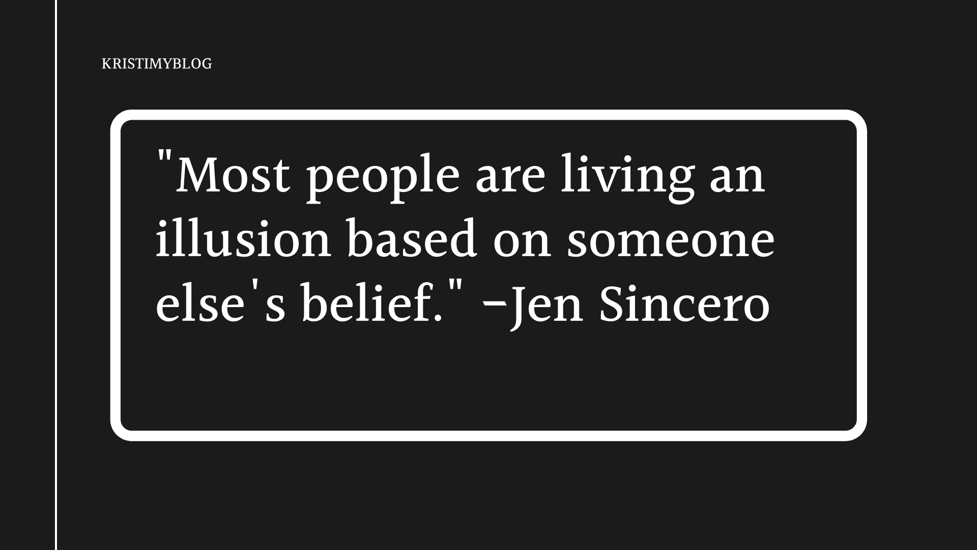 "Most people are living an illusion based on someone else's belief." -Jen Sincero