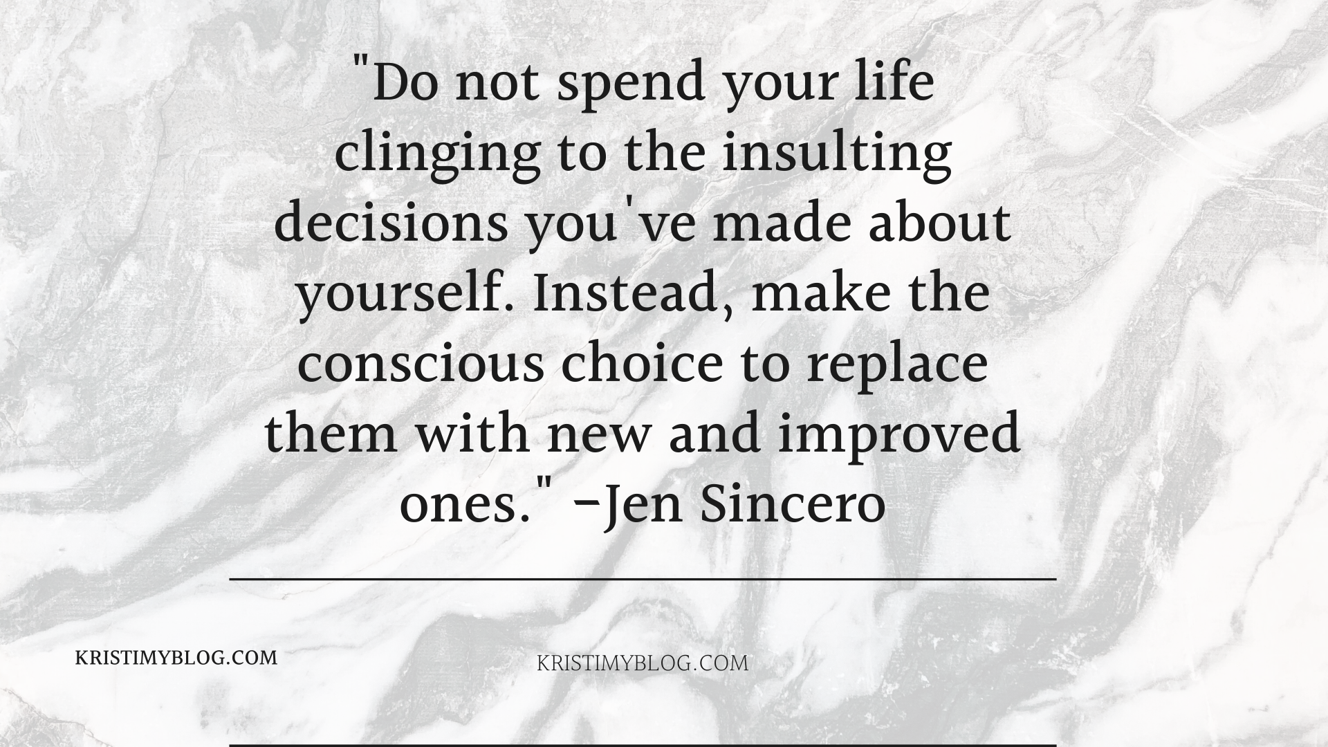 "Do not spend your life clinging to the insulting decisions you've made about yourself. Instead, make the conscious choice to replace them with new and improved ones." -Jen Sincero
