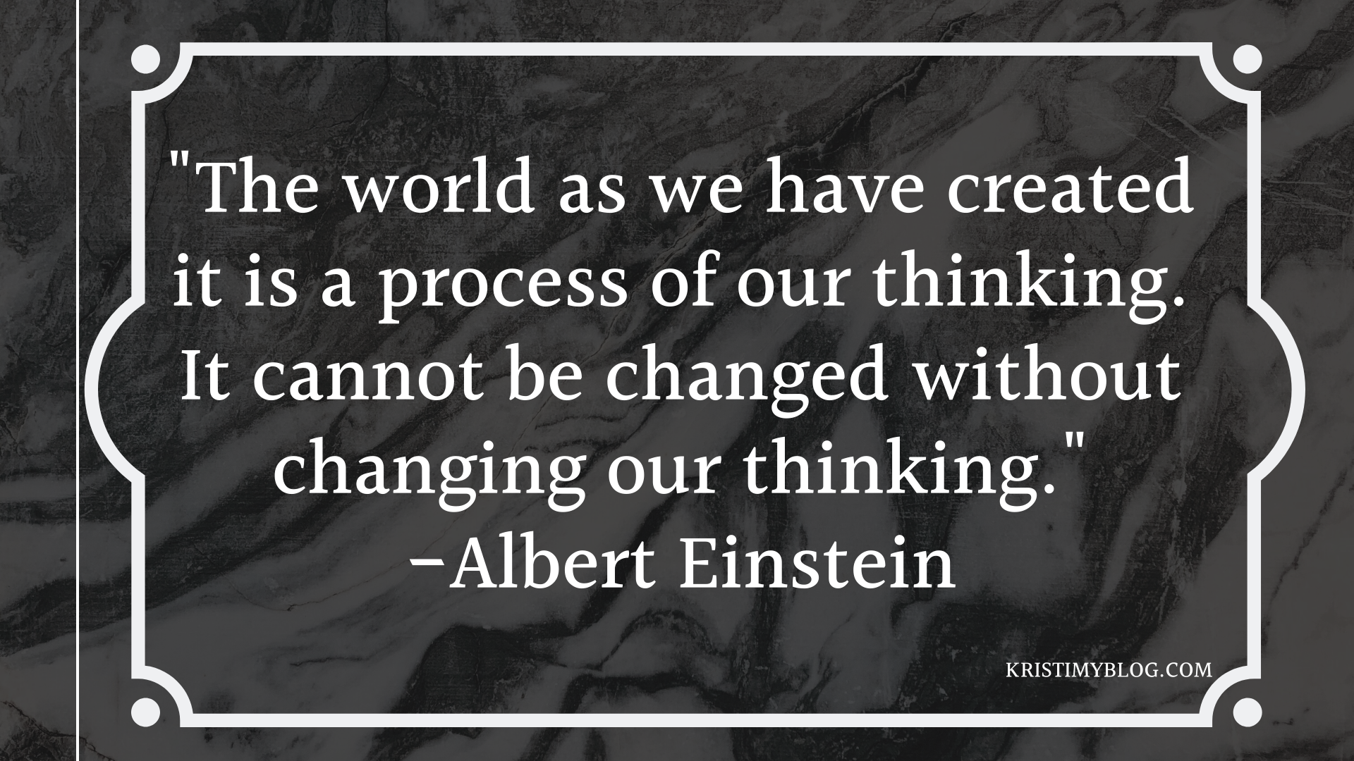 "The world as we have created it is a process of our thinking. It cannot be changed without changing out thinking." -Albert Einstein