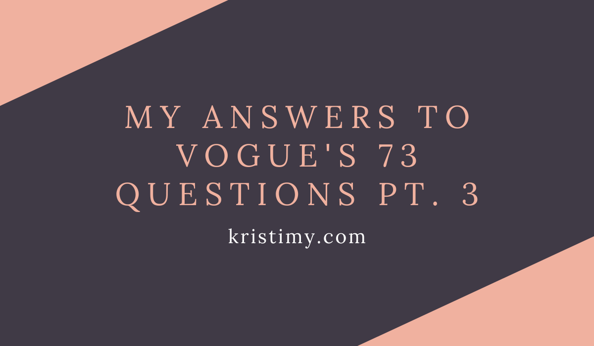 My Answers to Vogue’s 73 Questions Part 3 Kristi My