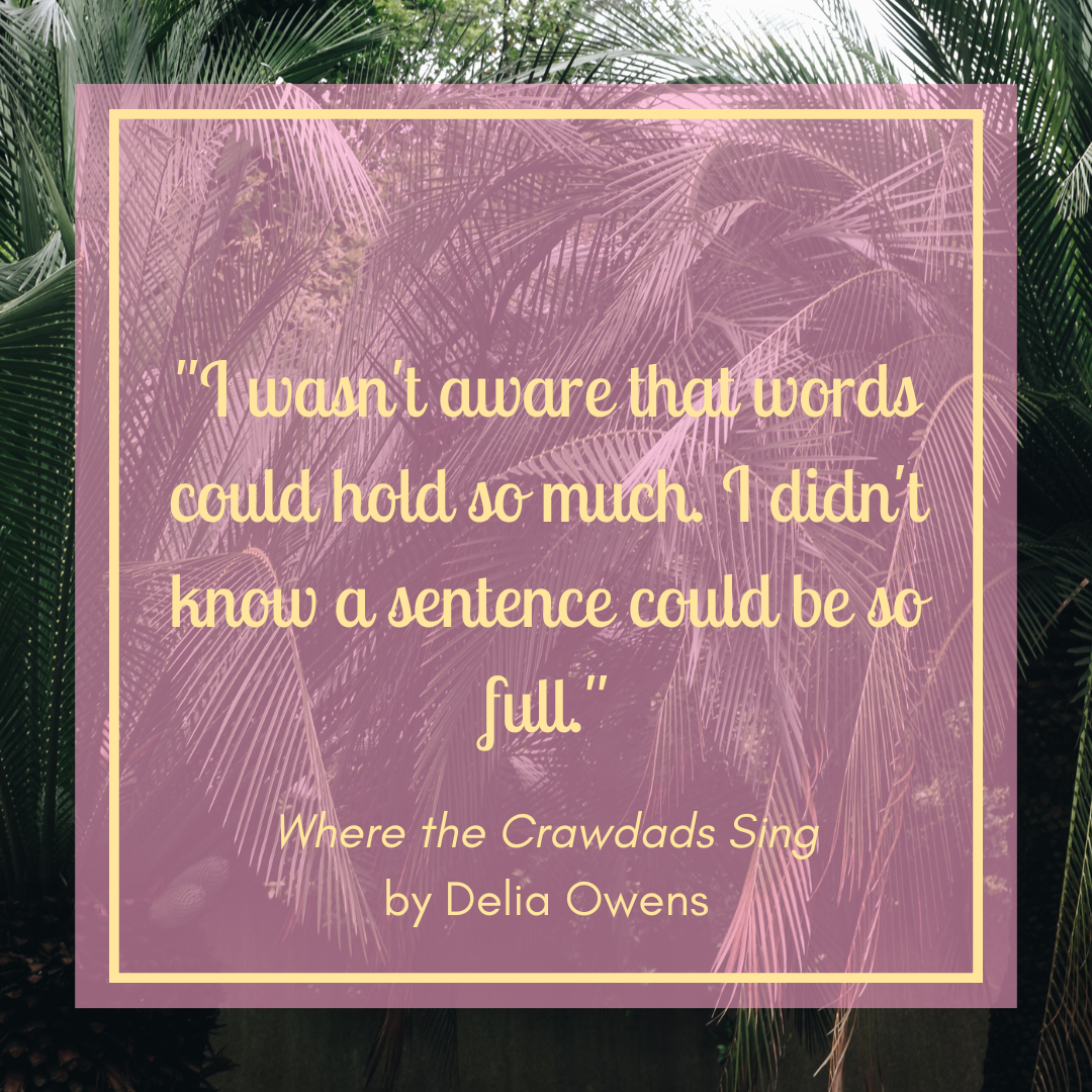 "I wasn't aware that words could hold so much. I didn't know a sentence could be so full." Where the Crawdads Sing by Delia Owens